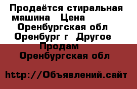 Продаётся стиральная машина › Цена ­ 7 500 - Оренбургская обл., Оренбург г. Другое » Продам   . Оренбургская обл.